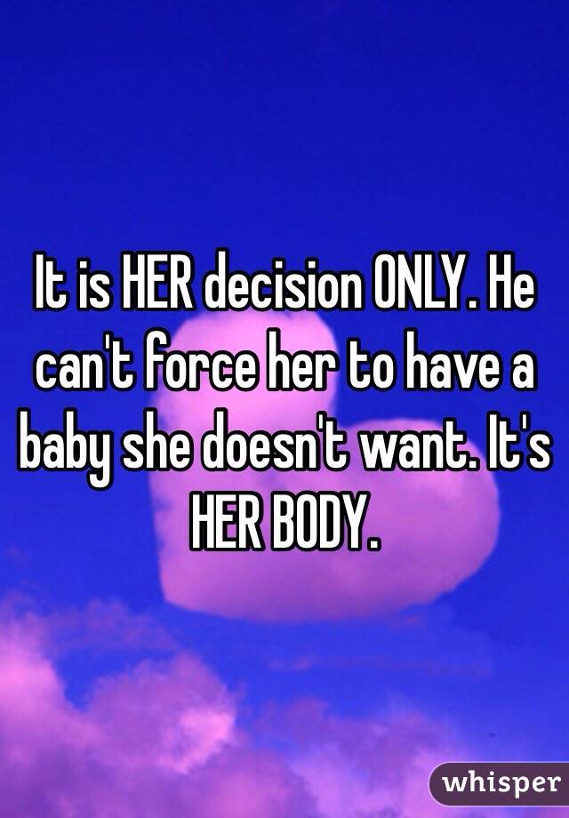 It is HER decision ONLY. He can't force her to have a baby she doesn't want. It's HER BODY.