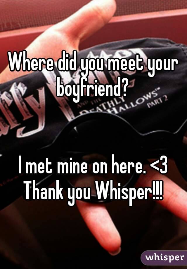 Where did you meet your boyfriend? 


I met mine on here. <3
Thank you Whisper!!!