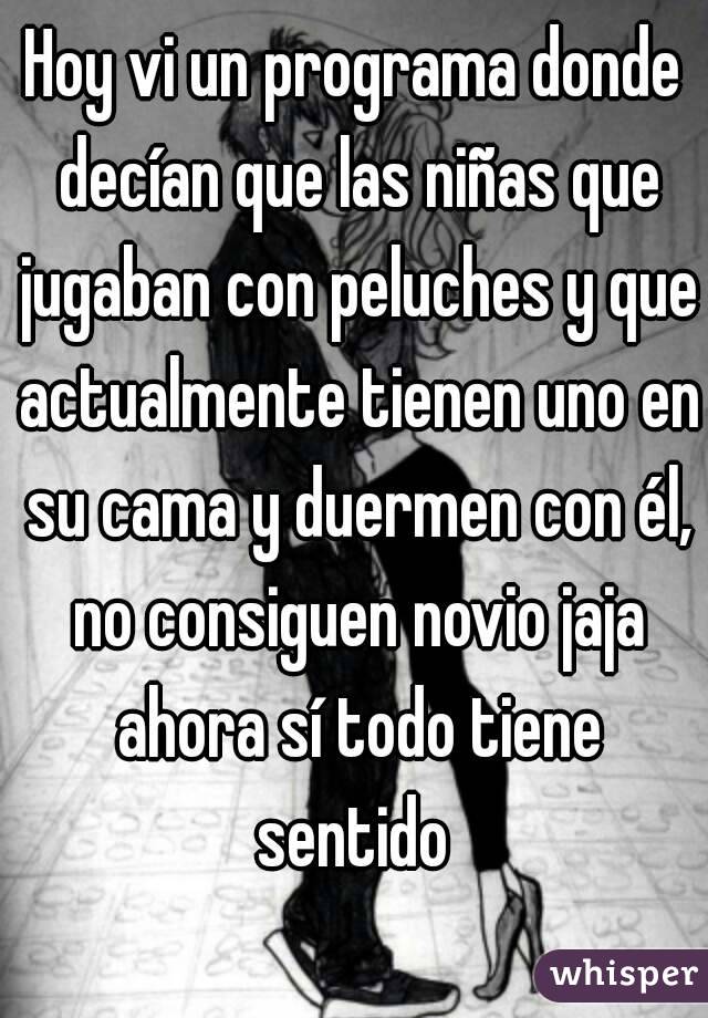 Hoy vi un programa donde decían que las niñas que jugaban con peluches y que actualmente tienen uno en su cama y duermen con él, no consiguen novio jaja ahora sí todo tiene sentido 