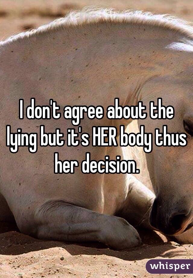 I don't agree about the lying but it's HER body thus her decision.