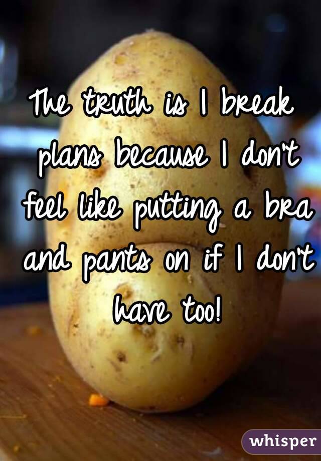 The truth is I break plans because I don't feel like putting a bra and pants on if I don't have too!