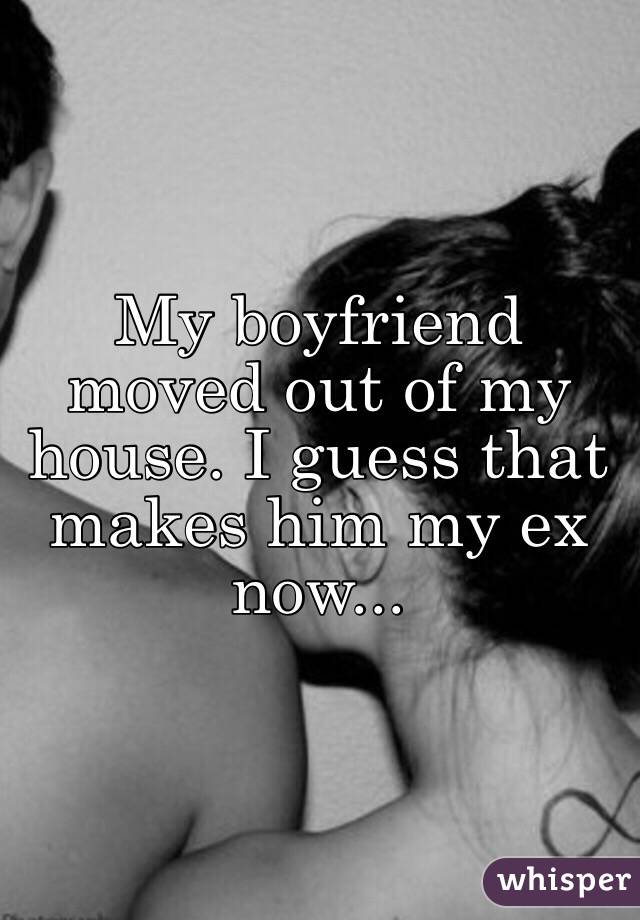 My boyfriend moved out of my house. I guess that makes him my ex now...