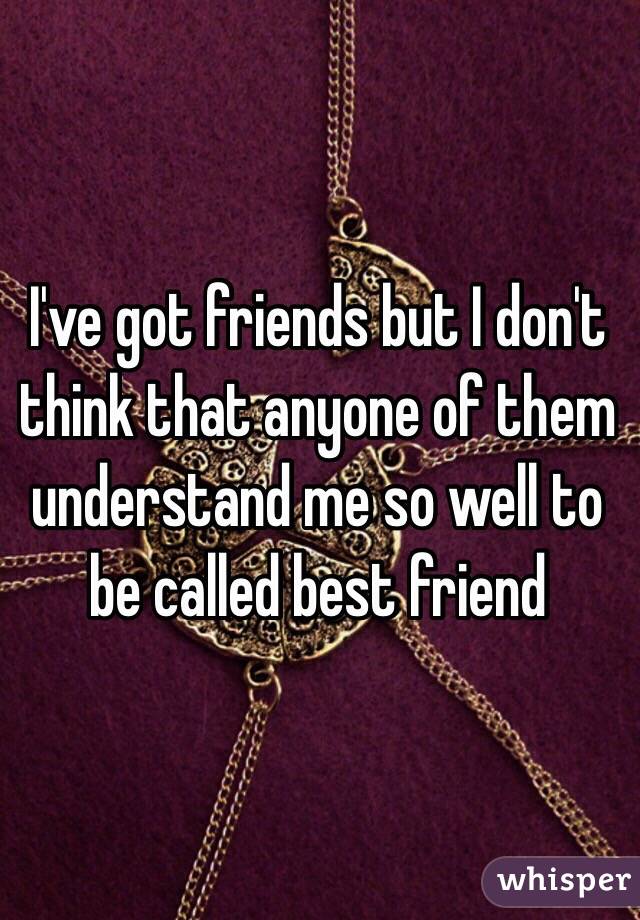 I've got friends but I don't think that anyone of them understand me so well to be called best friend 