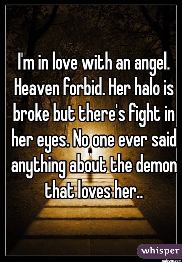 I'm in love with an angel. Heaven forbid. Her halo is broke but there's fight in her eyes. No one ever said anything about the demon that loves her..