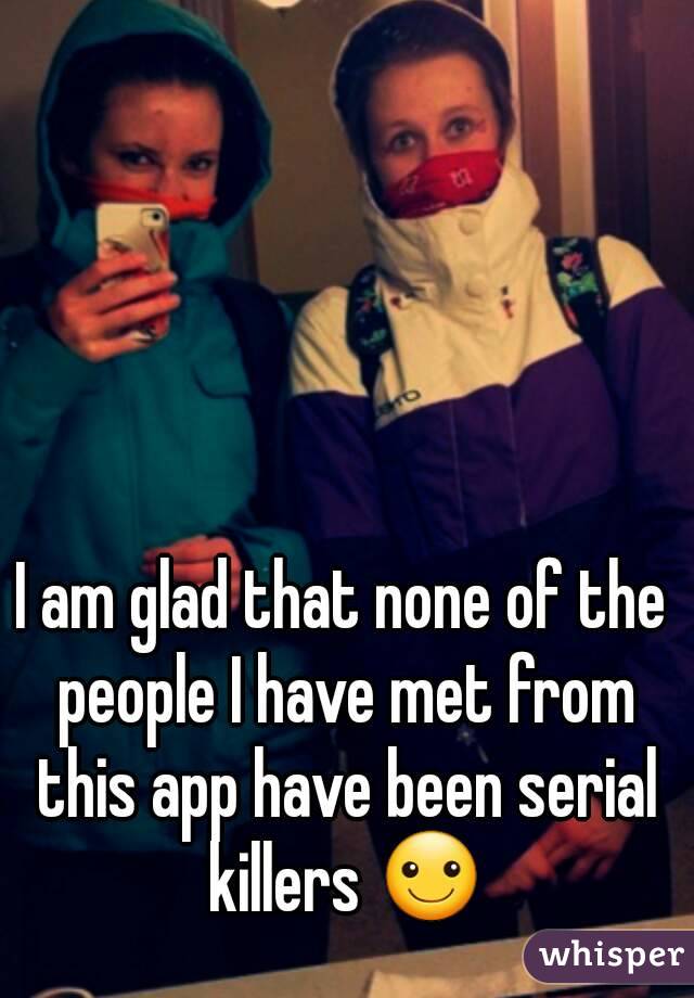 I am glad that none of the people I have met from this app have been serial killers ☺