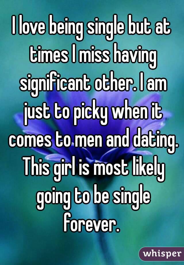 I love being single but at times I miss having significant other. I am just to picky when it comes to men and dating. This girl is most likely going to be single forever. 