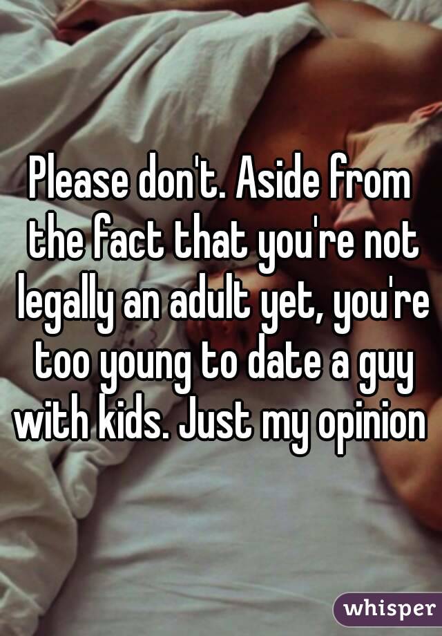 Please don't. Aside from the fact that you're not legally an adult yet, you're too young to date a guy with kids. Just my opinion 