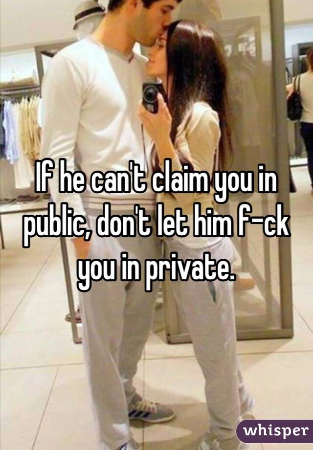 If he can't claim you in public, don't let him f-ck you in private. 