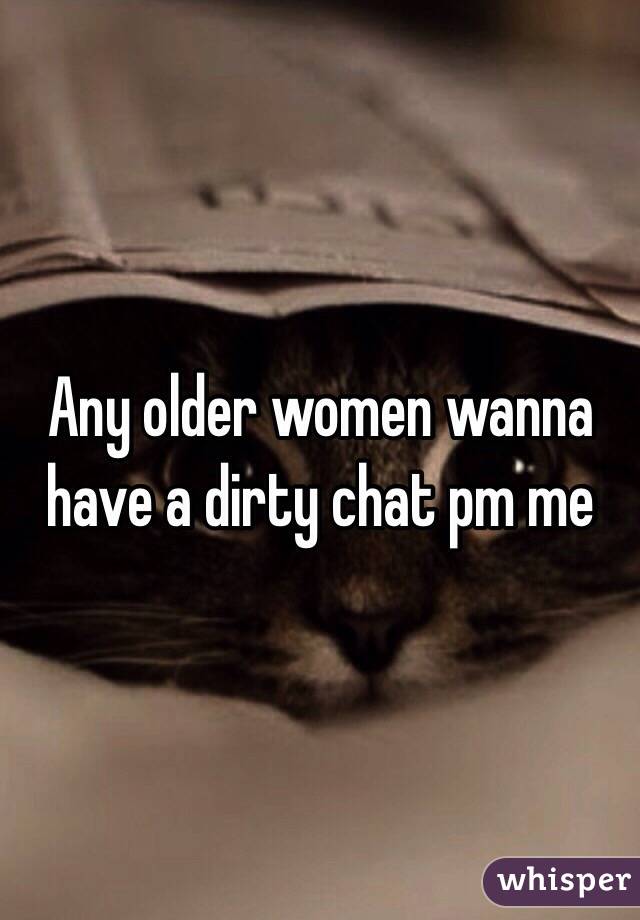 Any older women wanna have a dirty chat pm me