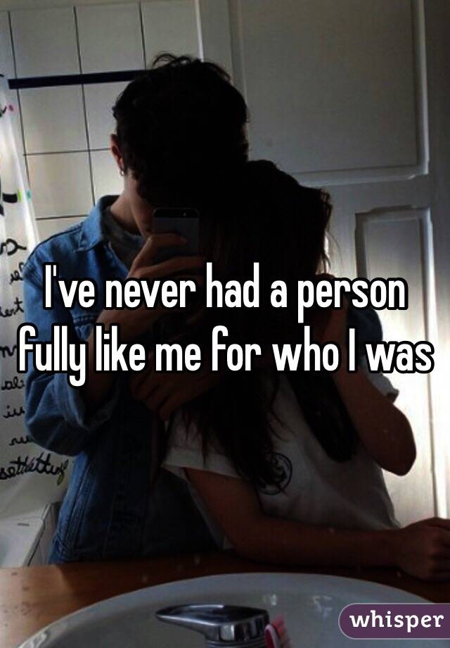 I've never had a person fully like me for who I was 