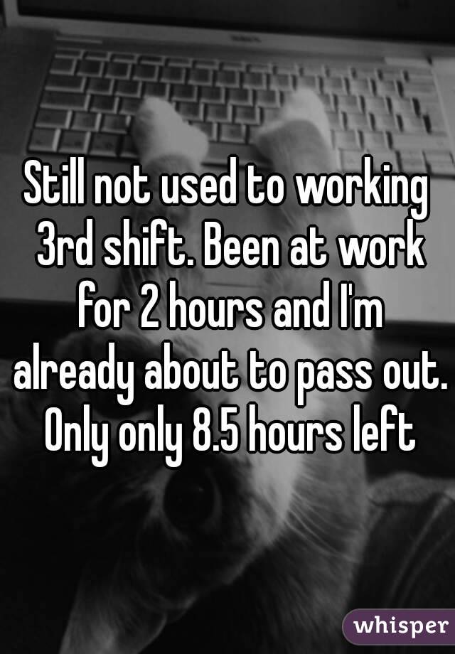 Still not used to working 3rd shift. Been at work for 2 hours and I'm already about to pass out. Only only 8.5 hours left