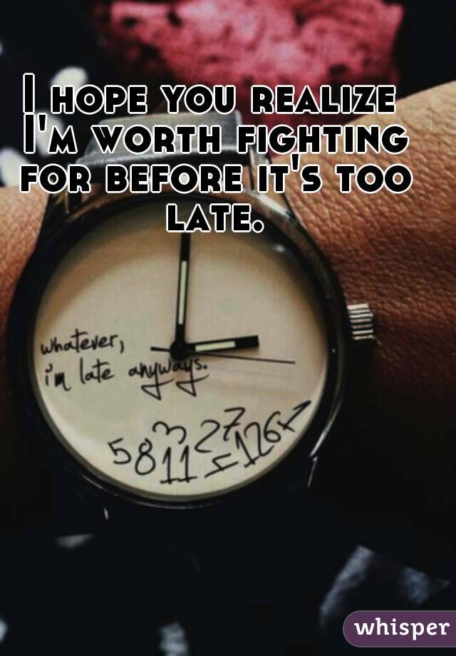 I hope you realize I'm worth fighting for before it's too late.
