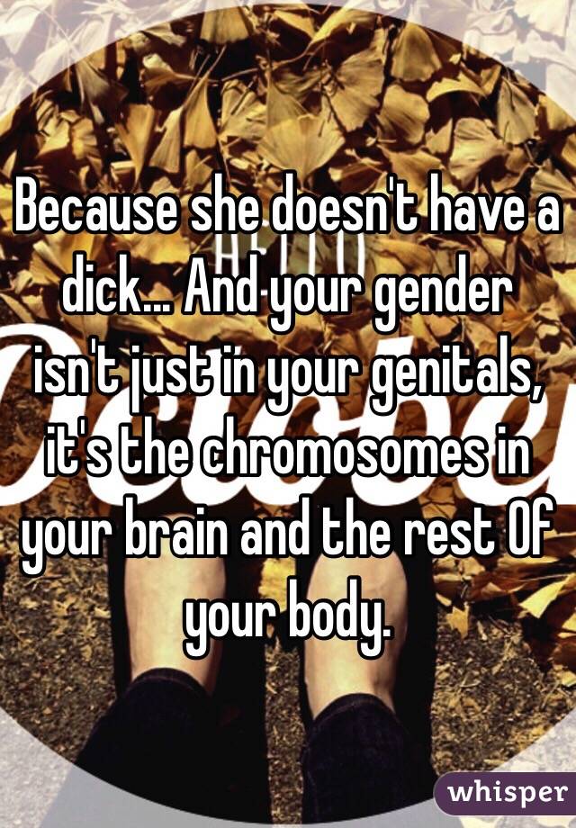 Because she doesn't have a dick... And your gender isn't just in your genitals, it's the chromosomes in your brain and the rest Of your body. 