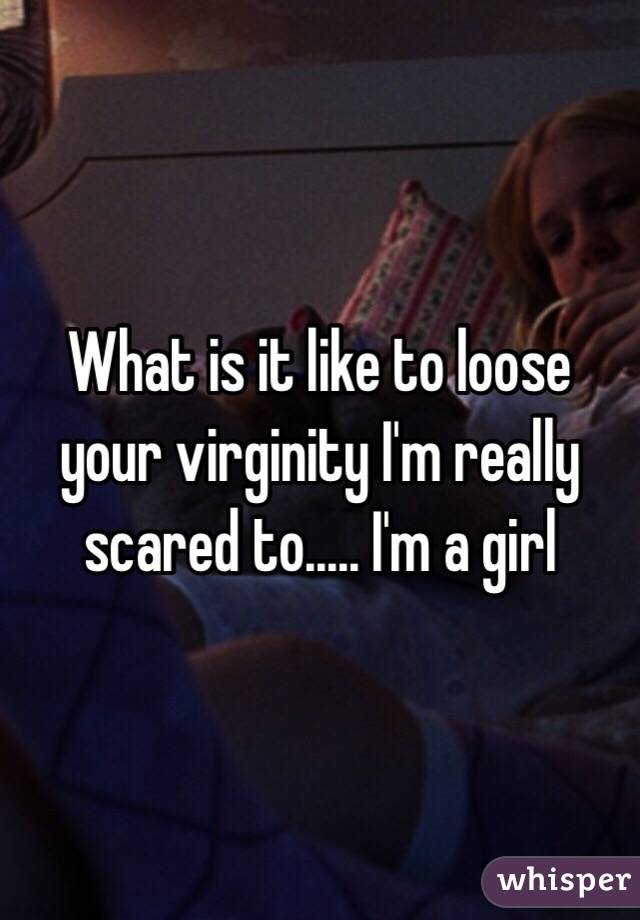 What is it like to loose your virginity I'm really scared to..... I'm a girl