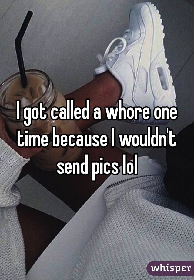 I got called a whore one time because I wouldn't send pics lol 