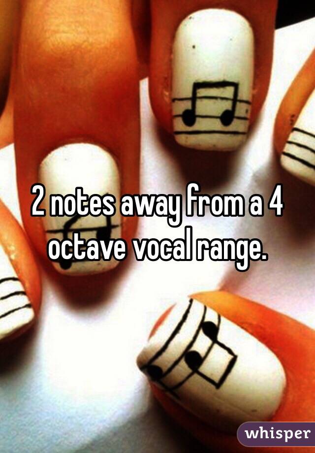 2 notes away from a 4 octave vocal range. 