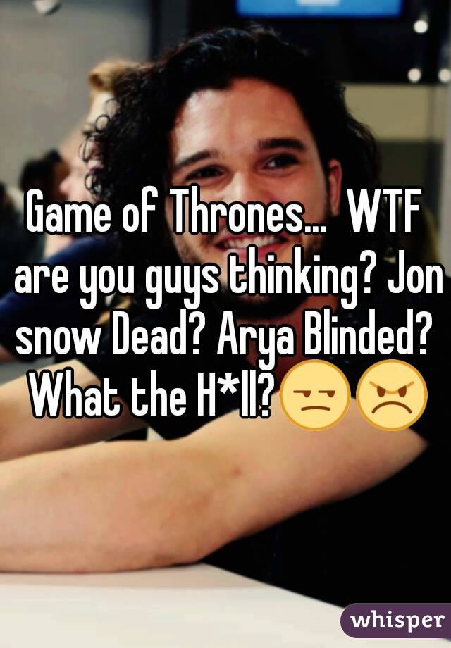 Game of Thrones...  WTF are you guys thinking? Jon snow Dead? Arya Blinded?  What the H*ll?😒😠