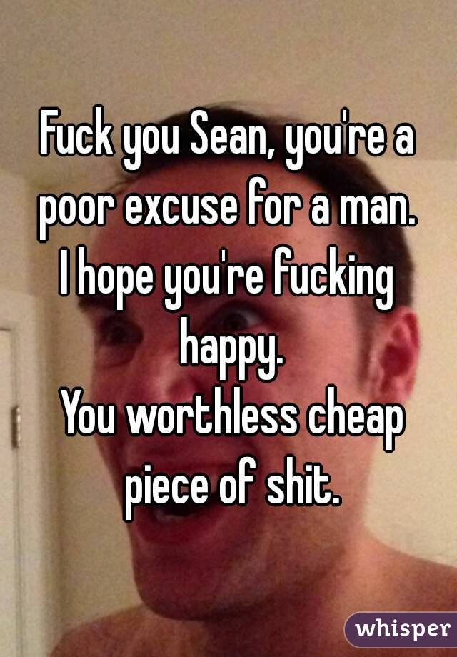 Fuck you Sean, you're a poor excuse for a man. 
I hope you're fucking happy.
 You worthless cheap piece of shit.