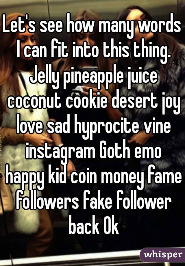 Let's see how many words I can fit into this thing. Jelly pineapple juice coconut cookie desert joy love sad hyprocite vine instagram Goth emo happy kid coin money fame followers fake follower back Ok