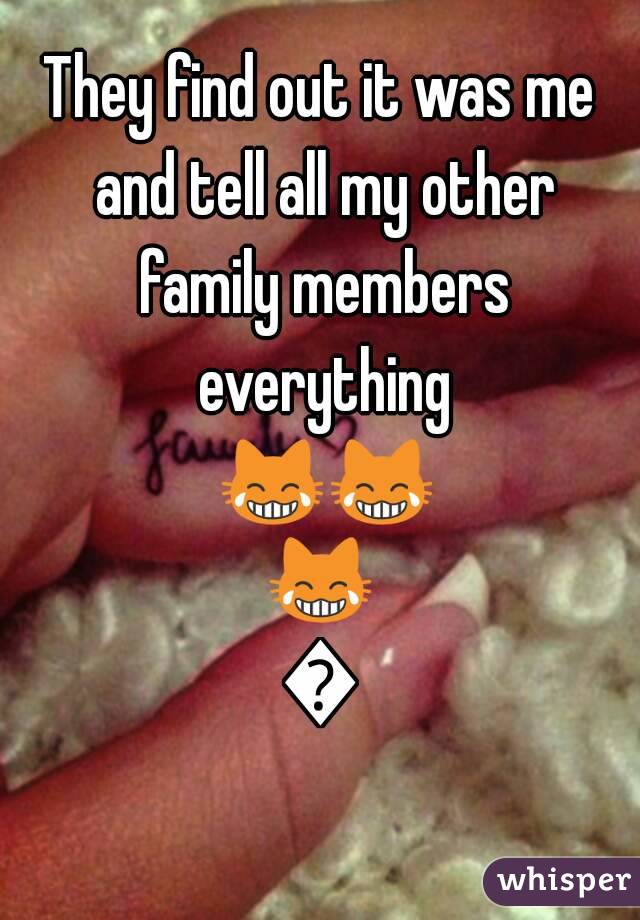 They find out it was me and tell all my other family members everything 😹😹😹😹