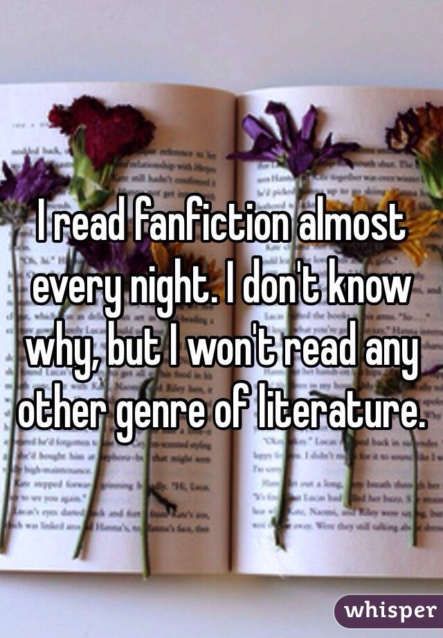 I read fanfiction almost every night. I don't know why, but I won't read any other genre of literature. 