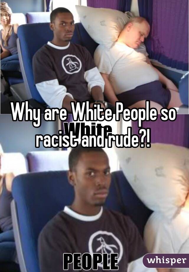 Why are White People so racist and rude?!