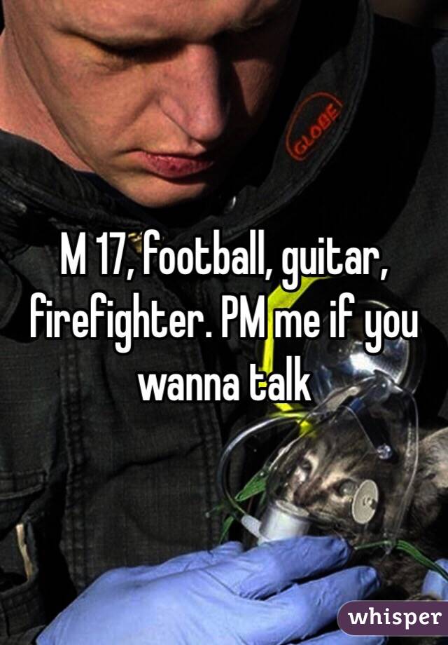 M 17, football, guitar, firefighter. PM me if you wanna talk 