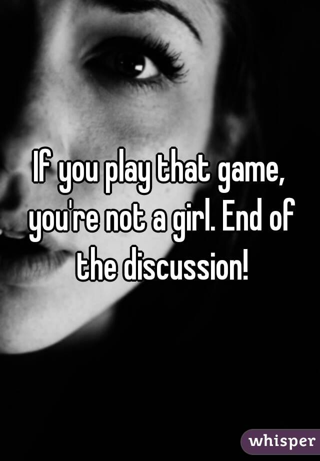 If you play that game, you're not a girl. End of the discussion!