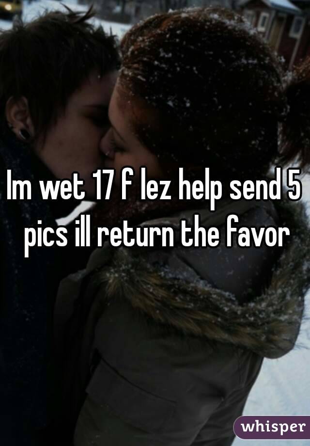 Im wet 17 f lez help send 5 pics ill return the favor