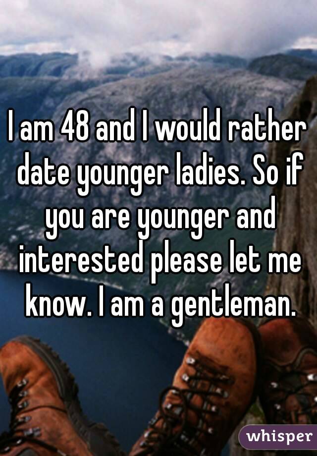 I am 48 and I would rather date younger ladies. So if you are younger and interested please let me know. I am a gentleman.