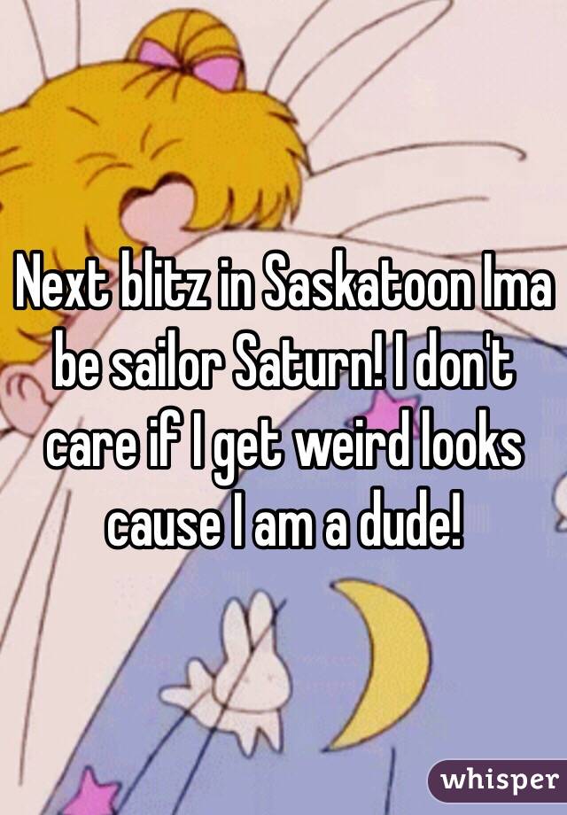 Next blitz in Saskatoon Ima be sailor Saturn! I don't care if I get weird looks cause I am a dude! 