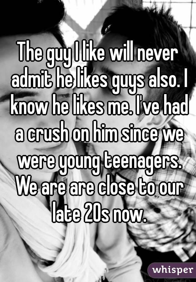 The guy I like will never admit he likes guys also. I know he likes me. I've had a crush on him since we were young teenagers. We are are close to our late 20s now.