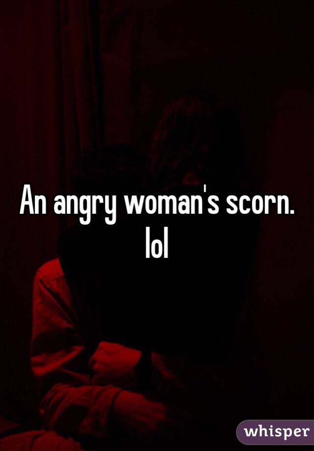 An angry woman's scorn. lol