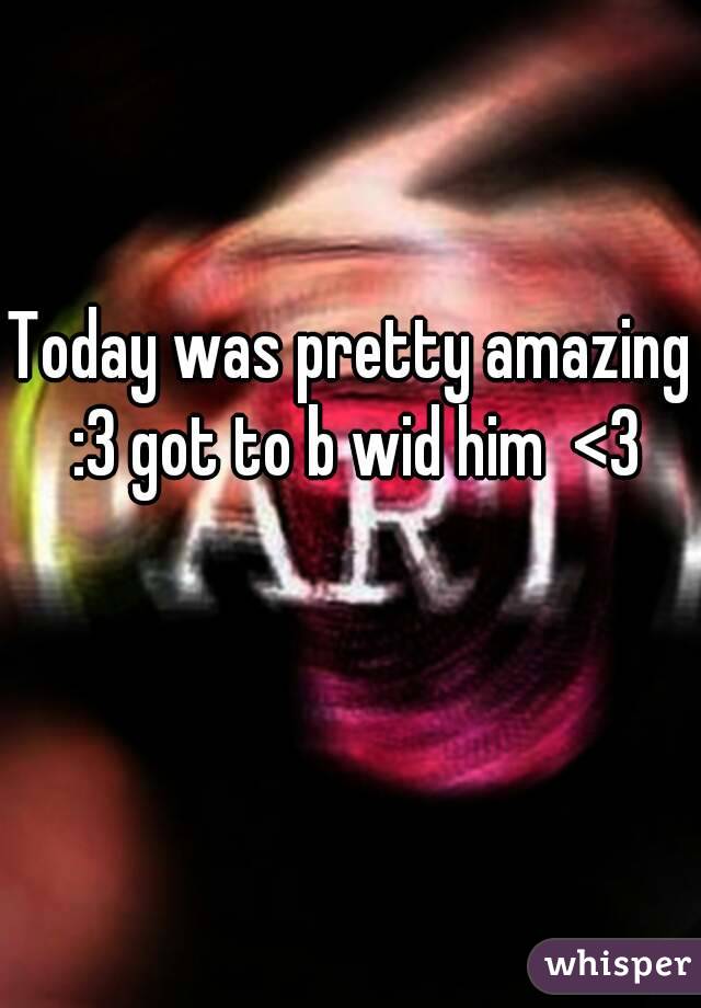 Today was pretty amazing :3 got to b wid him  <3