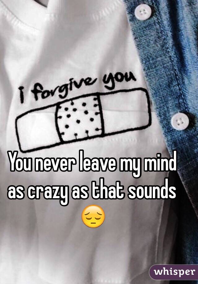 You never leave my mind as crazy as that sounds 😔