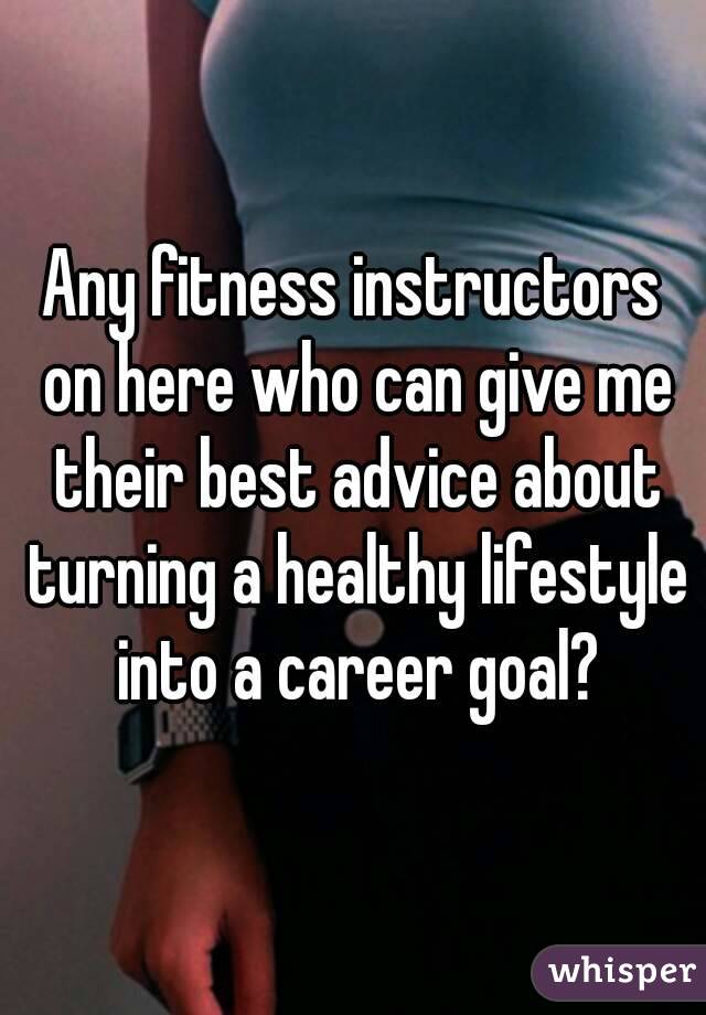 Any fitness instructors on here who can give me their best advice about turning a healthy lifestyle into a career goal?