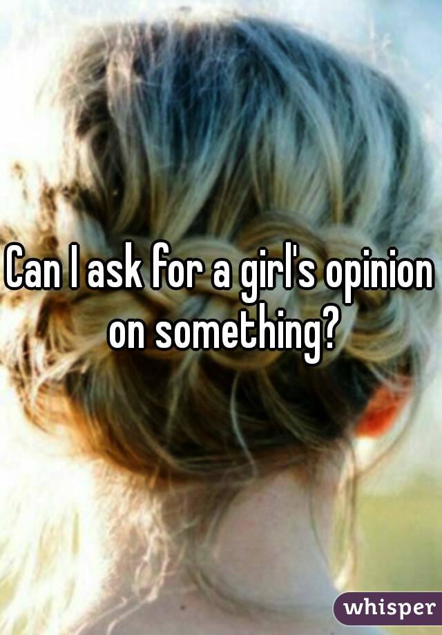 Can I ask for a girl's opinion on something?