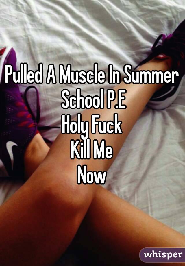 Pulled A Muscle In Summer School P.E
Holy Fuck
Kill Me
Now