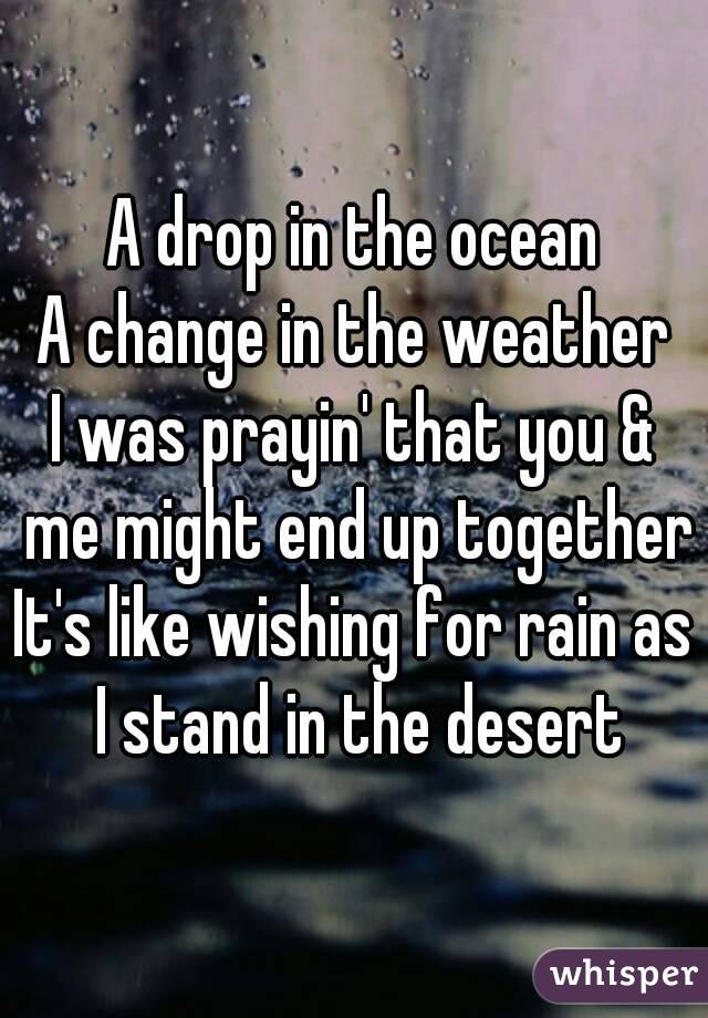 A drop in the ocean
A change in the weather
I was prayin' that you & me might end up together
It's like wishing for rain as I stand in the desert