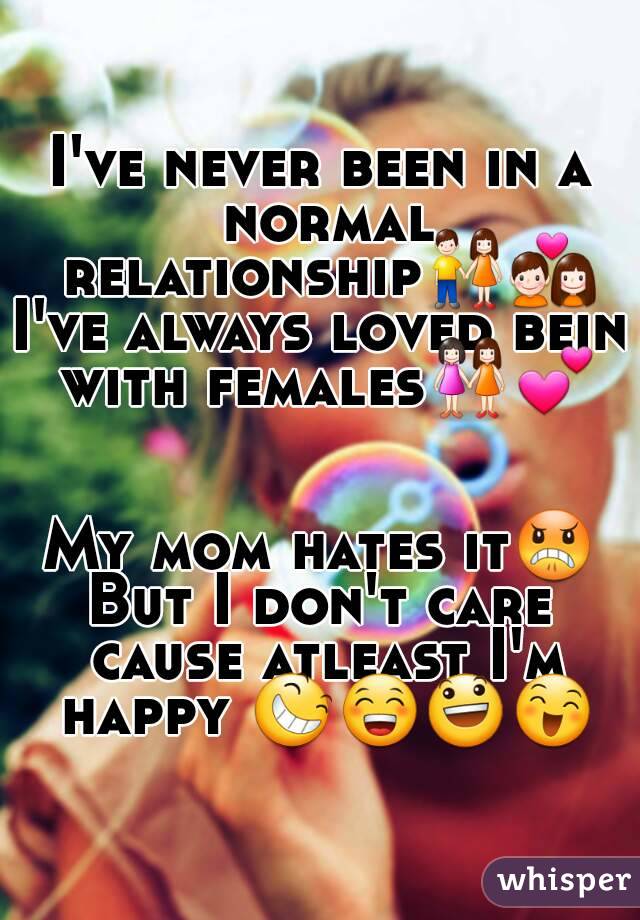 I've never been in a normal relationship👫💑
I've always loved bein with females👭💕


My mom hates it😠
But I don't care cause atleast I'm happy 😆😁😃😄
