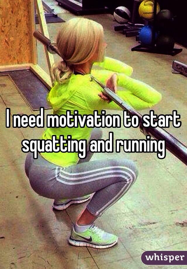 I need motivation to start squatting and running 