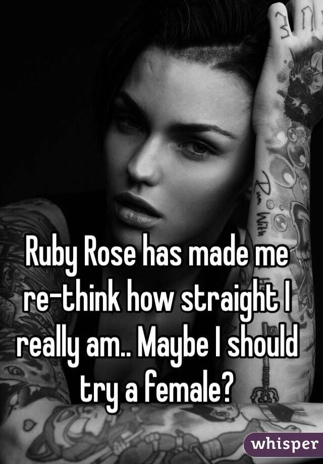 Ruby Rose has made me re-think how straight I really am.. Maybe I should try a female?