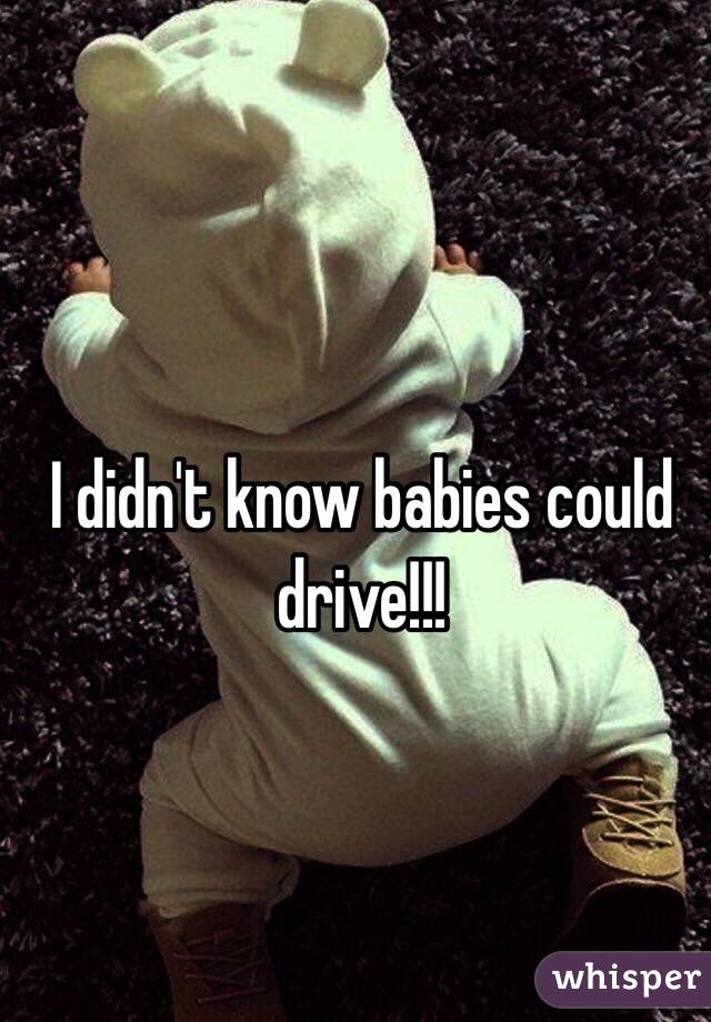 I didn't know babies could drive!!!