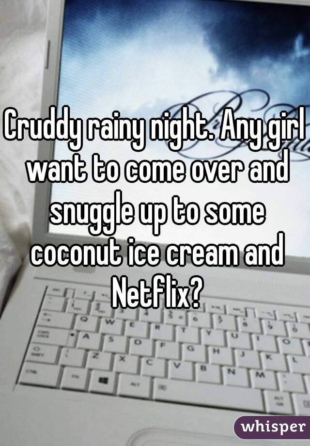 Cruddy rainy night. Any girl want to come over and snuggle up to some coconut ice cream and Netflix?