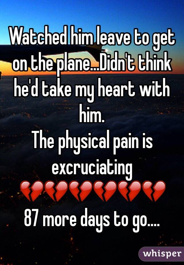 Watched him leave to get on the plane...Didn't think he'd take my heart with him.
The physical pain is excruciating
💔💔💔💔💔💔
87 more days to go....