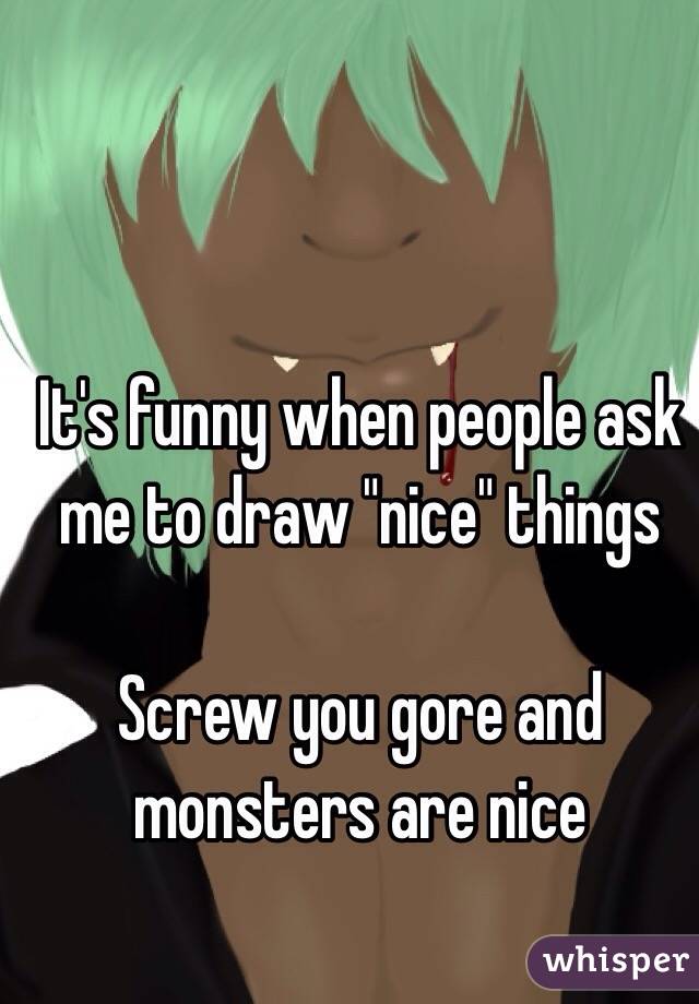 It's funny when people ask me to draw "nice" things

Screw you gore and monsters are nice