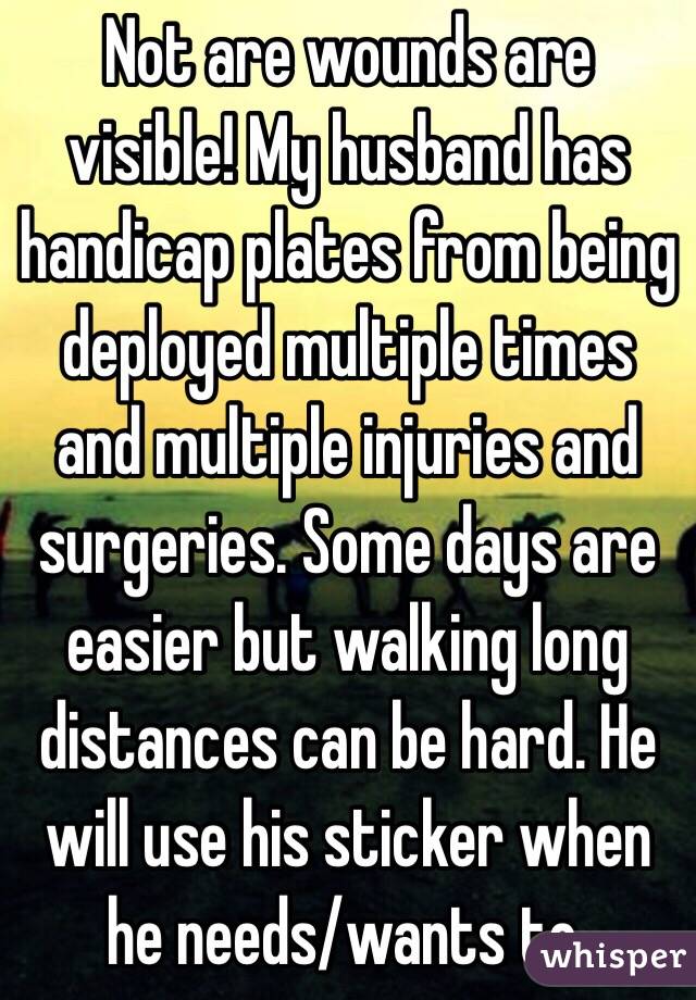 Not are wounds are visible! My husband has handicap plates from being deployed multiple times and multiple injuries and surgeries. Some days are easier but walking long distances can be hard. He will use his sticker when he needs/wants to. 