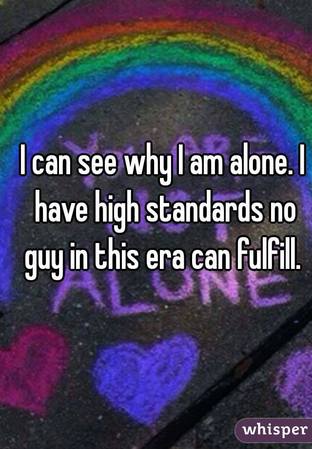 I can see why I am alone. I have high standards no guy in this era can fulfill. 