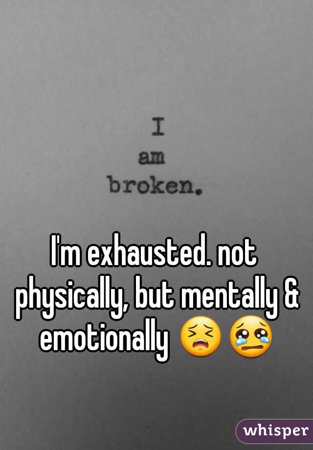 I'm exhausted. not physically, but mentally & emotionally 😣😢