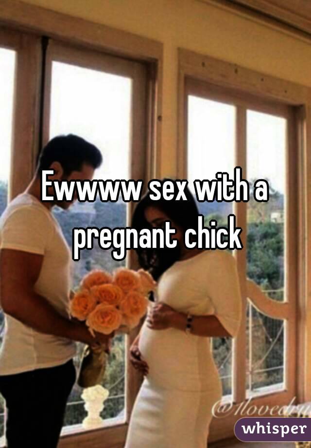 Ewwww sex with a pregnant chick